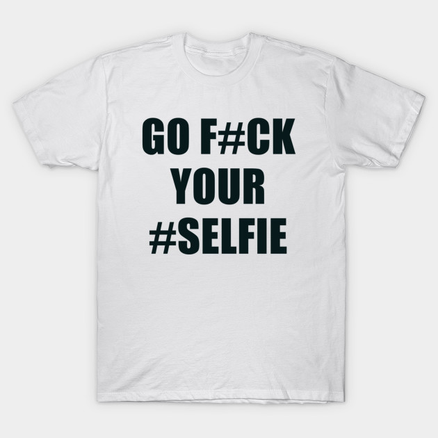 Go Fuck Your Selfie T-Shirt-TOZ